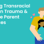 Avoiding Transracial Adoption Trauma & Adoptive Parent Resources